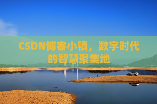 CSDN博客小镇，数字时代的智慧聚集地